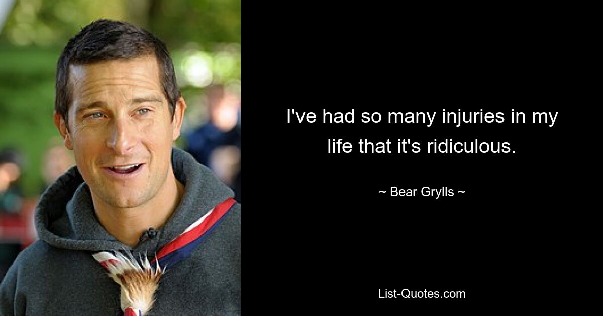 I've had so many injuries in my life that it's ridiculous. — © Bear Grylls