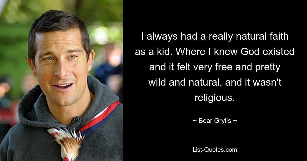 Als Kind hatte ich immer einen sehr natürlichen Glauben. Wo ich wusste, dass Gott existierte und es sich sehr frei und ziemlich wild und natürlich anfühlte, und es war nicht religiös. — © Bear Grylls