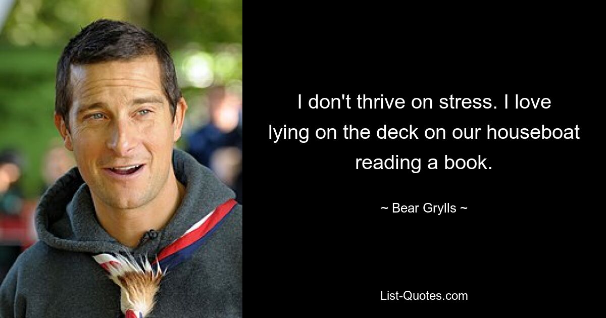 I don't thrive on stress. I love lying on the deck on our houseboat reading a book. — © Bear Grylls