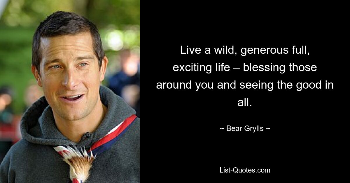 Live a wild, generous full, exciting life – blessing those around you and seeing the good in all. — © Bear Grylls