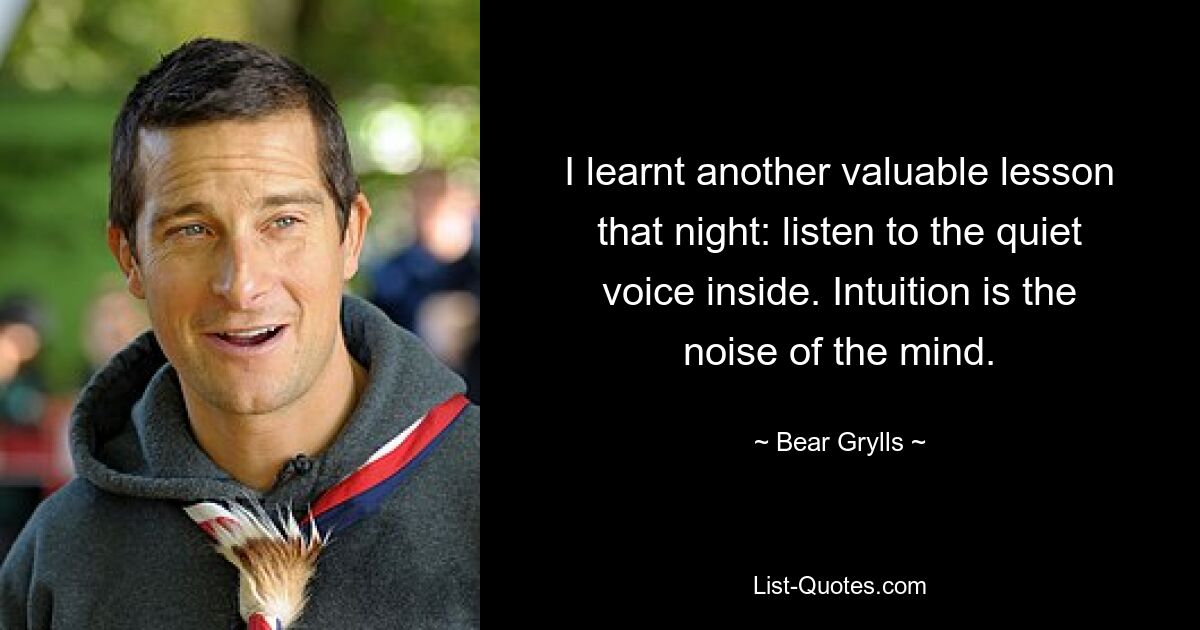 I learnt another valuable lesson that night: listen to the quiet voice inside. Intuition is the noise of the mind. — © Bear Grylls