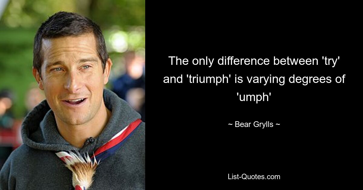 The only difference between 'try' and 'triumph' is varying degrees of 'umph' — © Bear Grylls