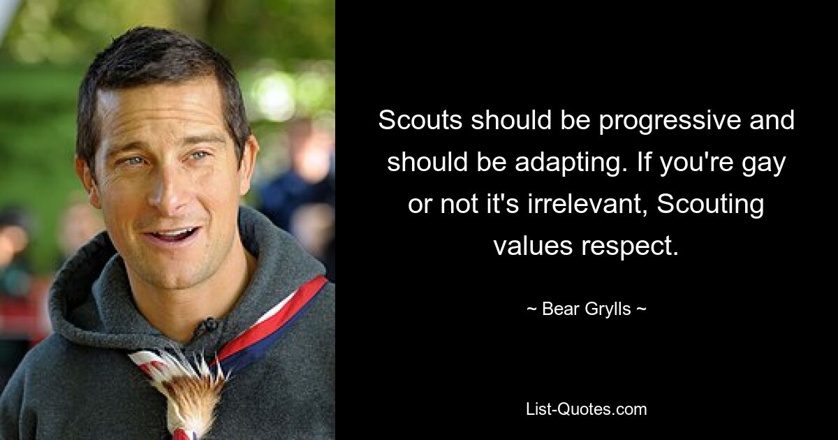 Scouts should be progressive and should be adapting. If you're gay or not it's irrelevant, Scouting values respect. — © Bear Grylls