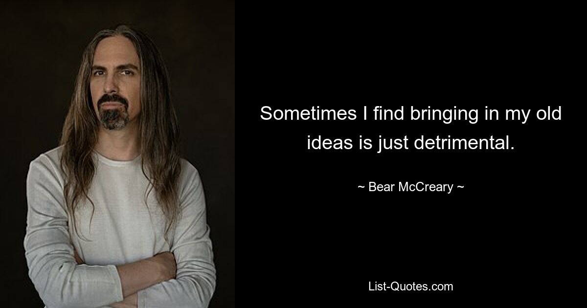 Sometimes I find bringing in my old ideas is just detrimental. — © Bear McCreary