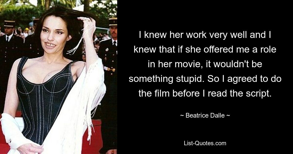 I knew her work very well and I knew that if she offered me a role in her movie, it wouldn't be something stupid. So I agreed to do the film before I read the script. — © Beatrice Dalle