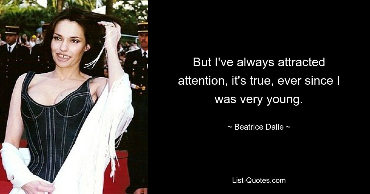 But I've always attracted attention, it's true, ever since I was very young. — © Beatrice Dalle