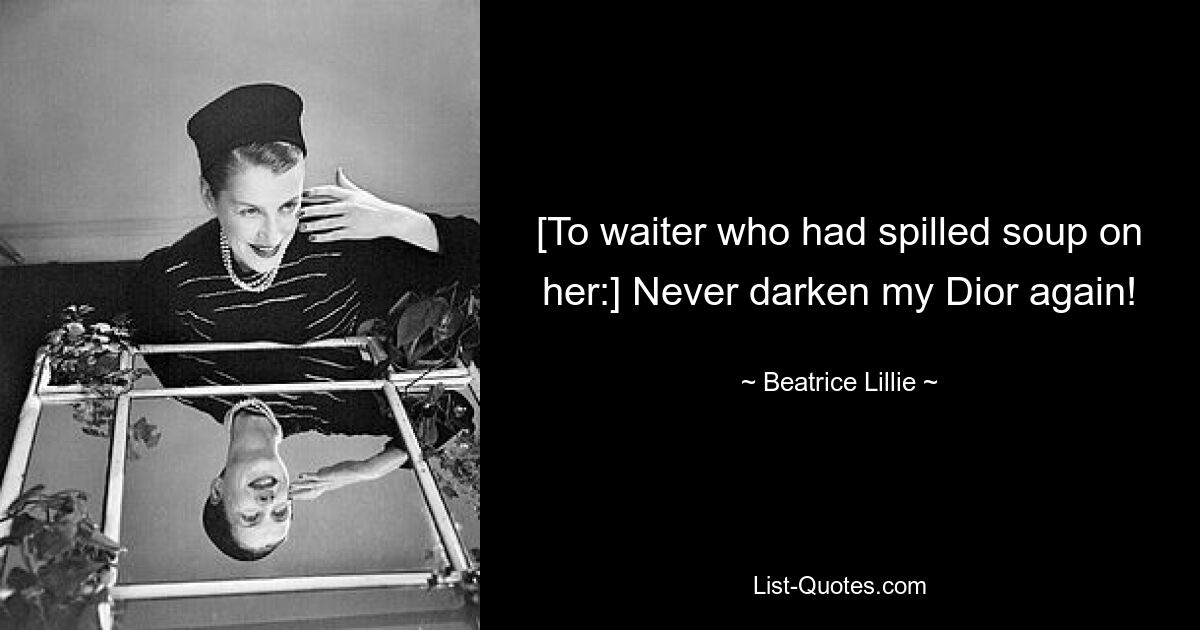 [To waiter who had spilled soup on her:] Never darken my Dior again! — © Beatrice Lillie