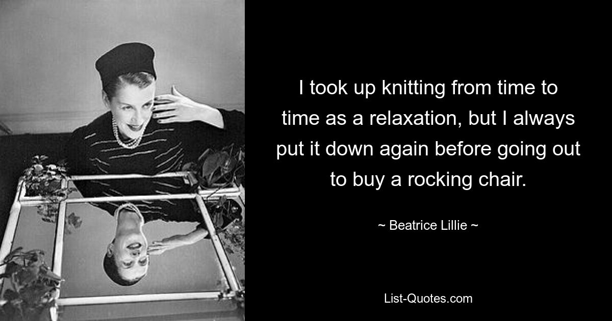 I took up knitting from time to time as a relaxation, but I always put it down again before going out to buy a rocking chair. — © Beatrice Lillie