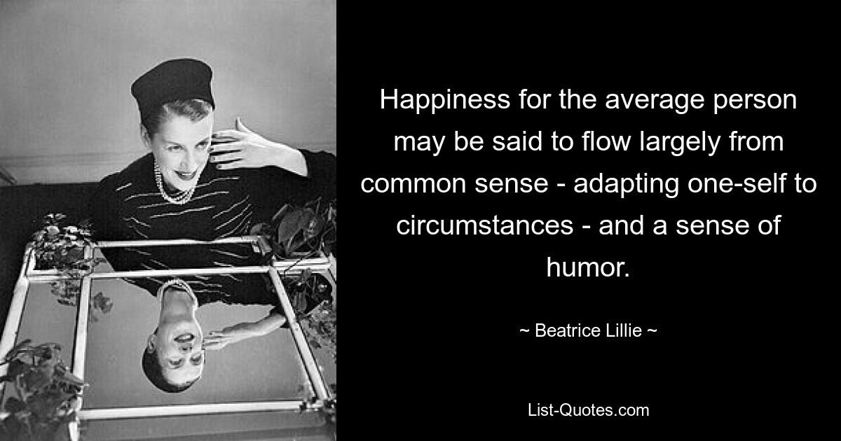 Happiness for the average person may be said to flow largely from common sense - adapting one-self to circumstances - and a sense of humor. — © Beatrice Lillie