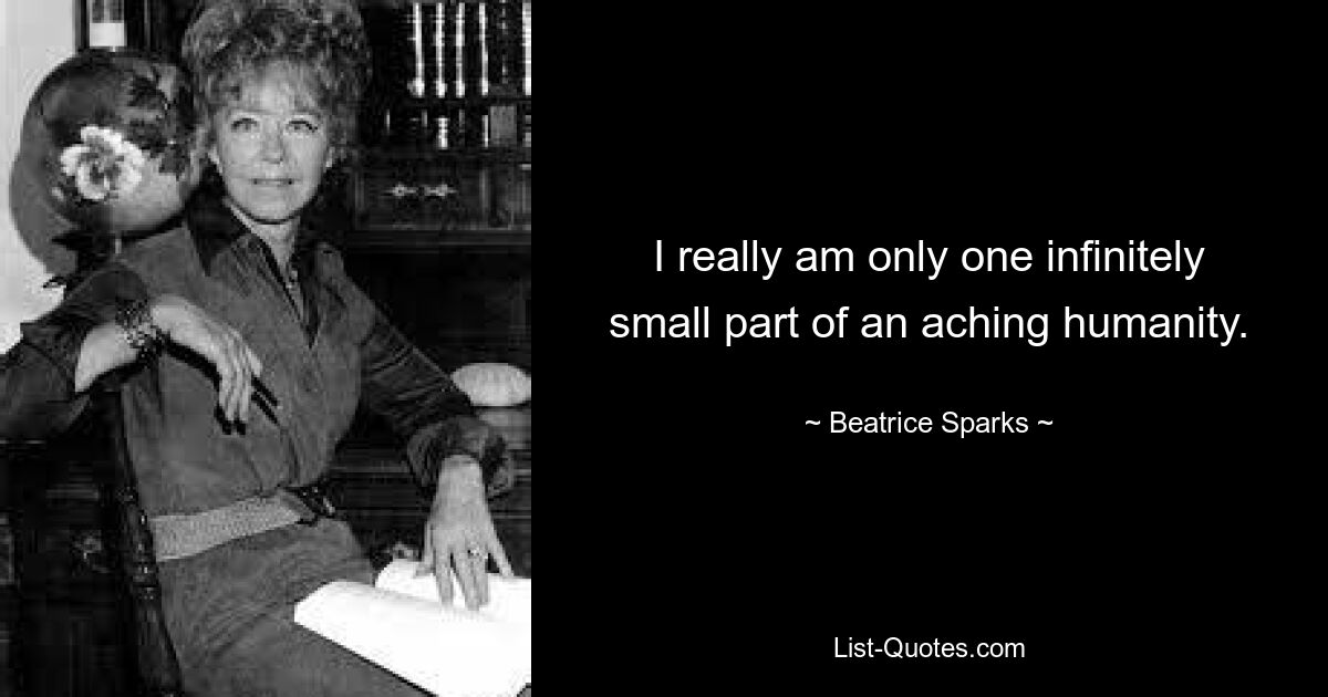 I really am only one infinitely small part of an aching humanity. — © Beatrice Sparks