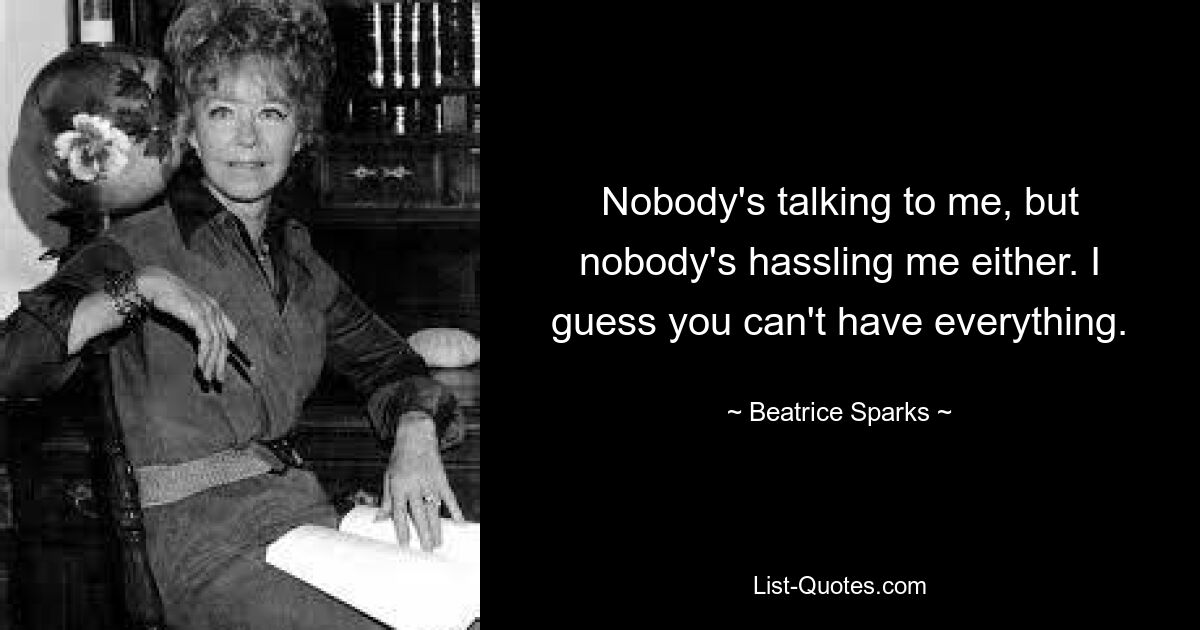 Nobody's talking to me, but nobody's hassling me either. I guess you can't have everything. — © Beatrice Sparks