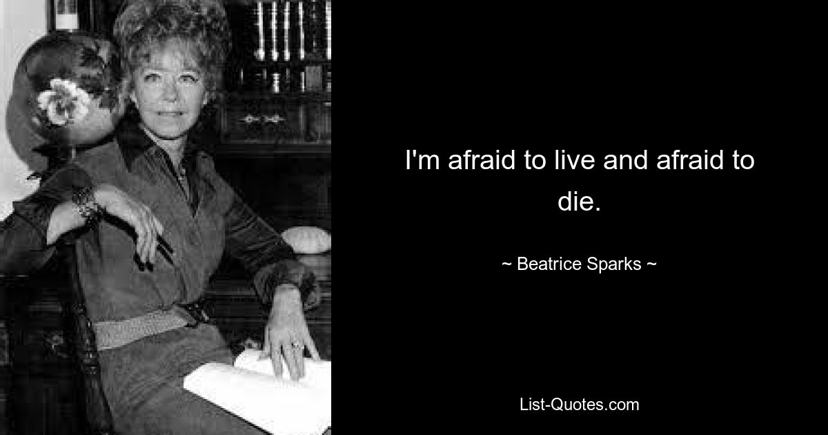 I'm afraid to live and afraid to die. — © Beatrice Sparks