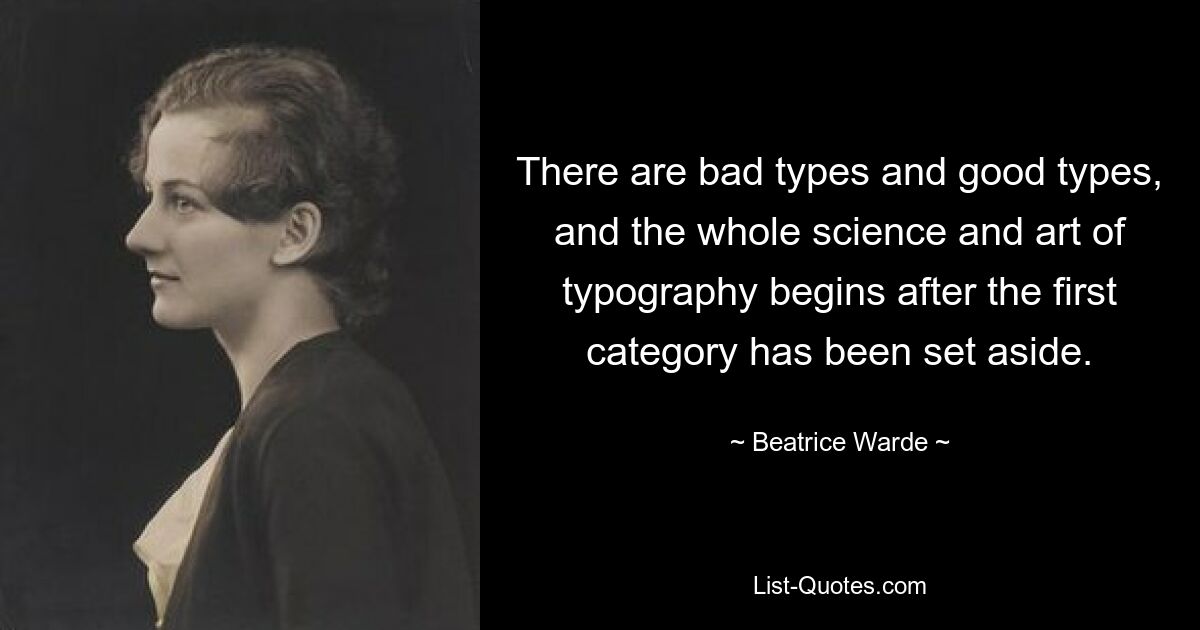 There are bad types and good types, and the whole science and art of typography begins after the first category has been set aside. — © Beatrice Warde