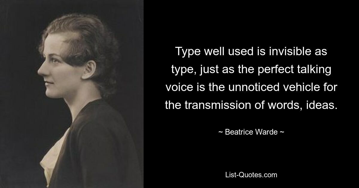 Type well used is invisible as type, just as the perfect talking voice is the unnoticed vehicle for the transmission of words, ideas. — © Beatrice Warde