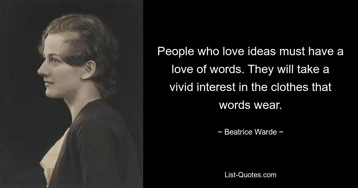 People who love ideas must have a love of words. They will take a vivid interest in the clothes that words wear. — © Beatrice Warde