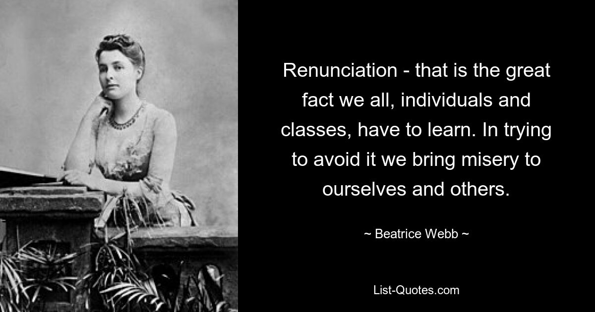 Renunciation - that is the great fact we all, individuals and classes, have to learn. In trying to avoid it we bring misery to ourselves and others. — © Beatrice Webb