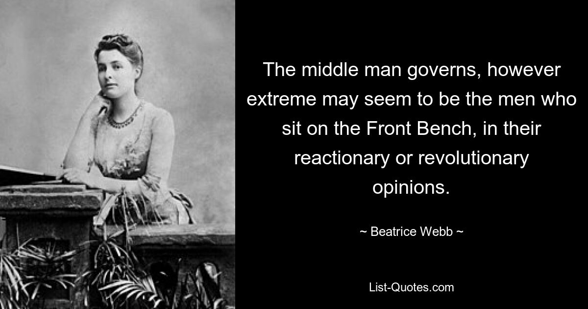 The middle man governs, however extreme may seem to be the men who sit on the Front Bench, in their reactionary or revolutionary opinions. — © Beatrice Webb