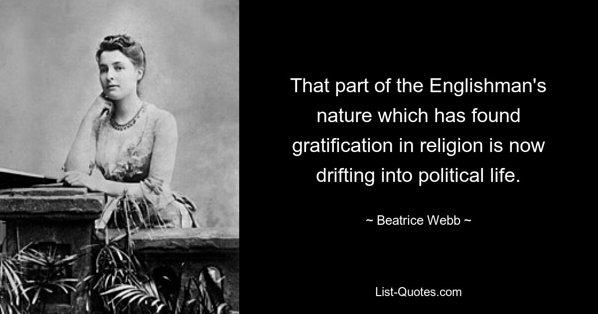 That part of the Englishman's nature which has found gratification in religion is now drifting into political life. — © Beatrice Webb