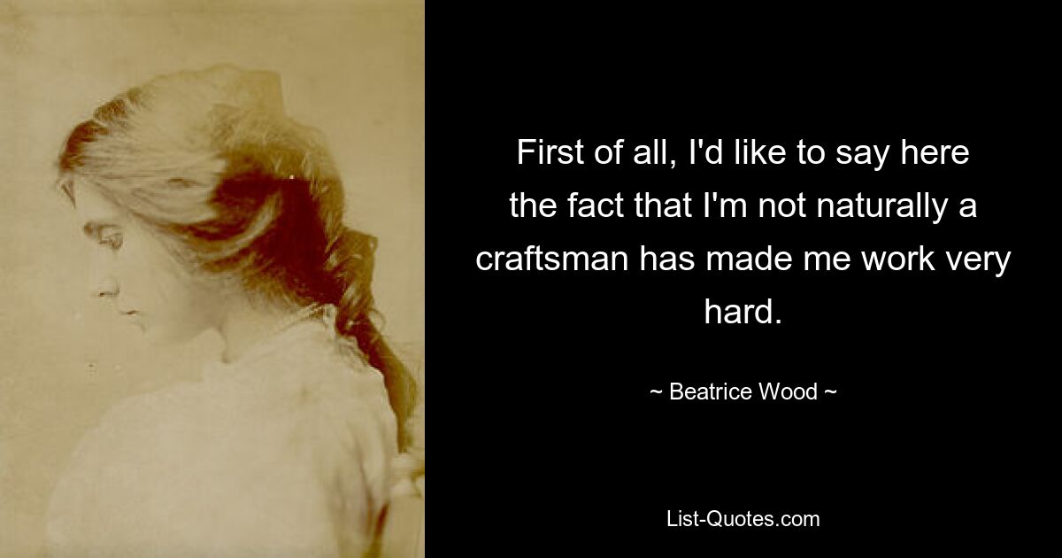 First of all, I'd like to say here the fact that I'm not naturally a craftsman has made me work very hard. — © Beatrice Wood