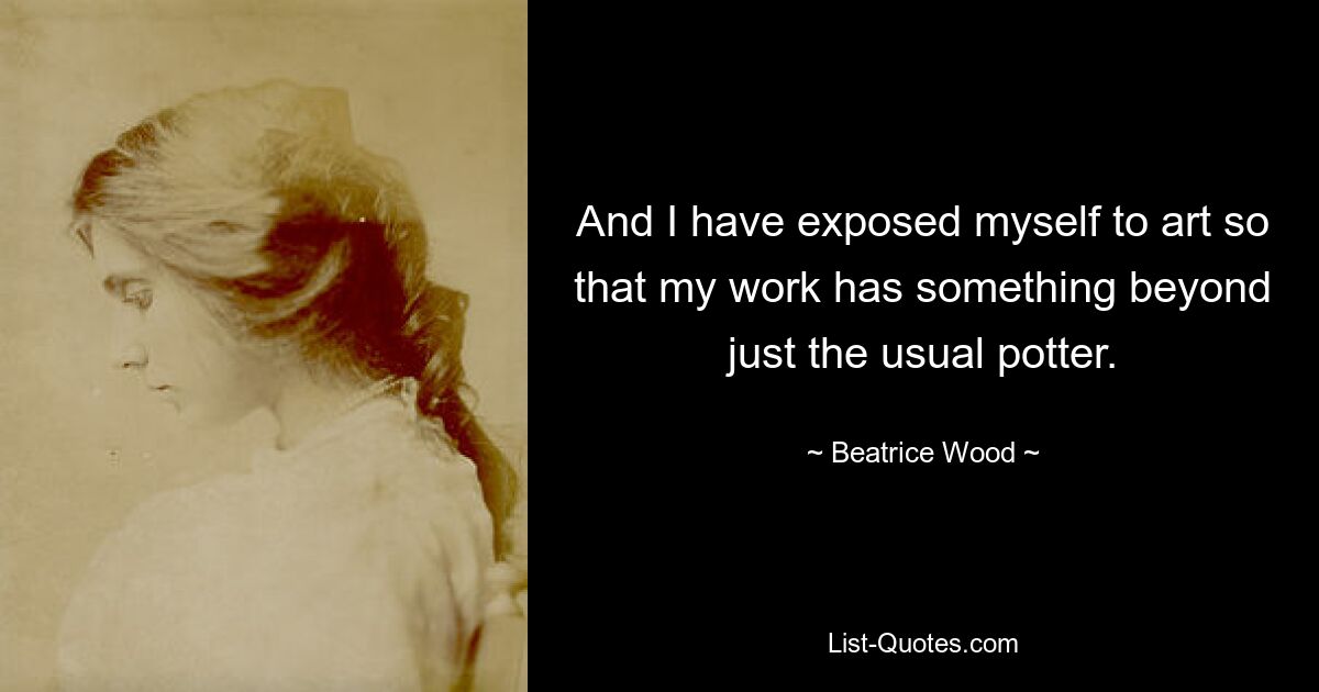 And I have exposed myself to art so that my work has something beyond just the usual potter. — © Beatrice Wood