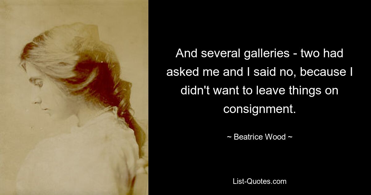 And several galleries - two had asked me and I said no, because I didn't want to leave things on consignment. — © Beatrice Wood