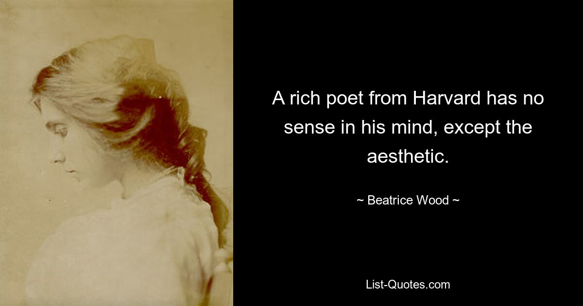 A rich poet from Harvard has no sense in his mind, except the aesthetic. — © Beatrice Wood