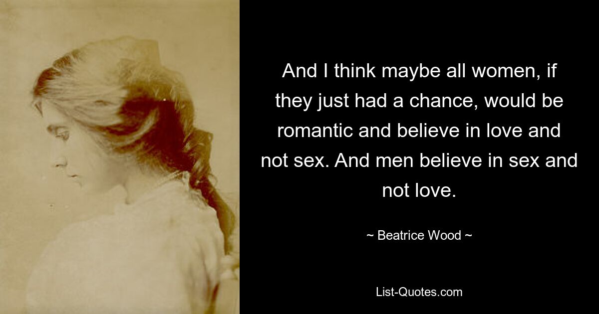 And I think maybe all women, if they just had a chance, would be romantic and believe in love and not sex. And men believe in sex and not love. — © Beatrice Wood