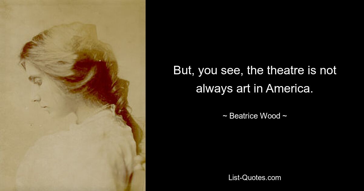 But, you see, the theatre is not always art in America. — © Beatrice Wood