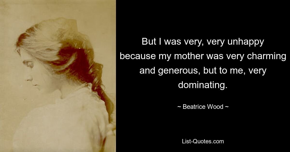 But I was very, very unhappy because my mother was very charming and generous, but to me, very dominating. — © Beatrice Wood