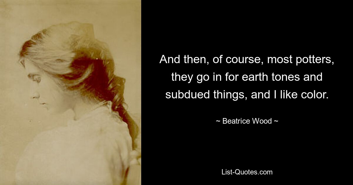 And then, of course, most potters, they go in for earth tones and subdued things, and I like color. — © Beatrice Wood