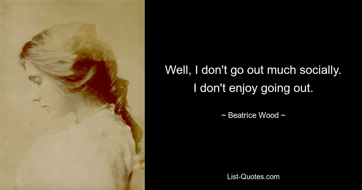 Well, I don't go out much socially. I don't enjoy going out. — © Beatrice Wood