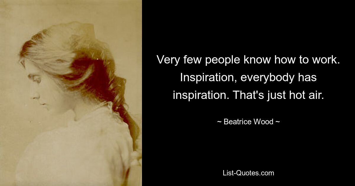 Very few people know how to work. Inspiration, everybody has inspiration. That's just hot air. — © Beatrice Wood