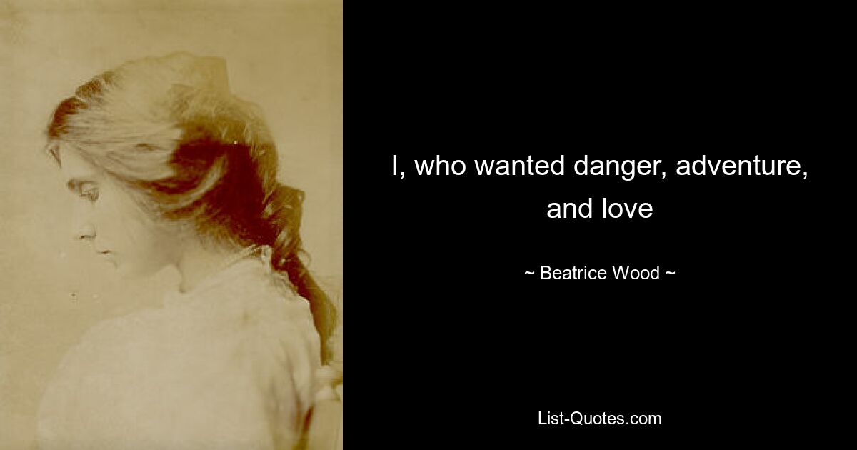 I, who wanted danger, adventure, and love — © Beatrice Wood