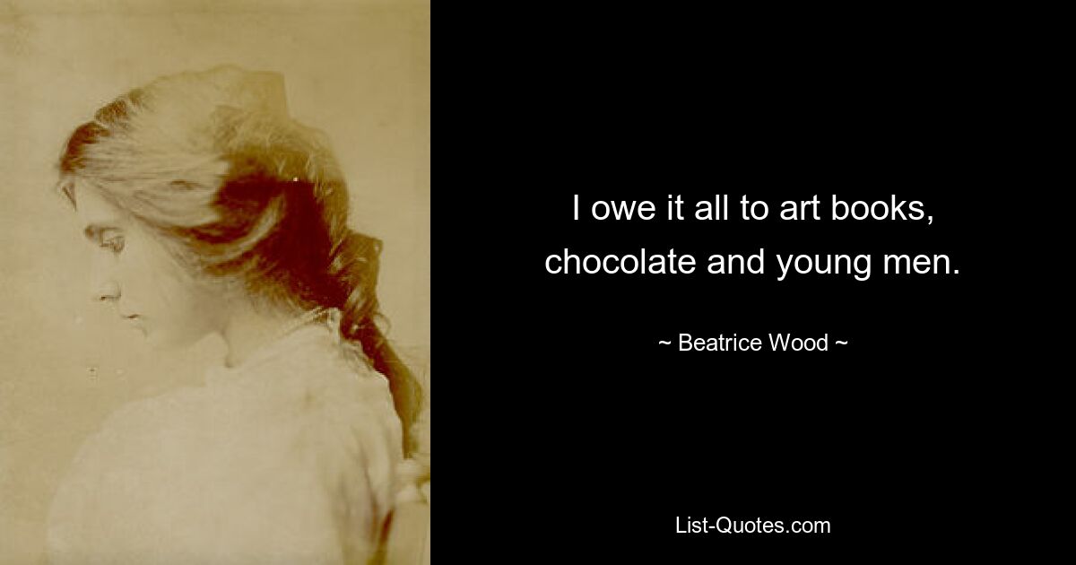 I owe it all to art books, chocolate and young men. — © Beatrice Wood