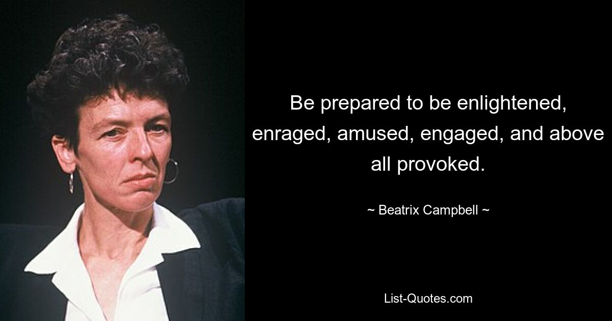 Be prepared to be enlightened, enraged, amused, engaged, and above all provoked. — © Beatrix Campbell