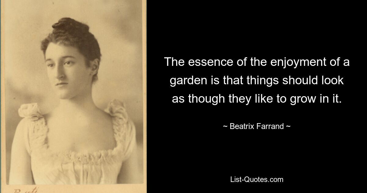 The essence of the enjoyment of a garden is that things should look as though they like to grow in it. — © Beatrix Farrand