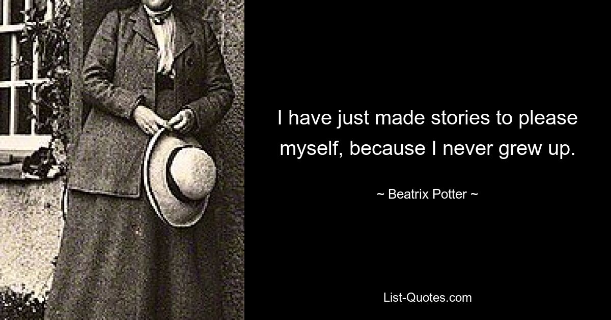 I have just made stories to please myself, because I never grew up. — © Beatrix Potter