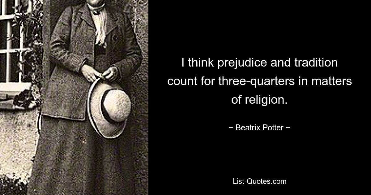 I think prejudice and tradition count for three-quarters in matters of religion. — © Beatrix Potter