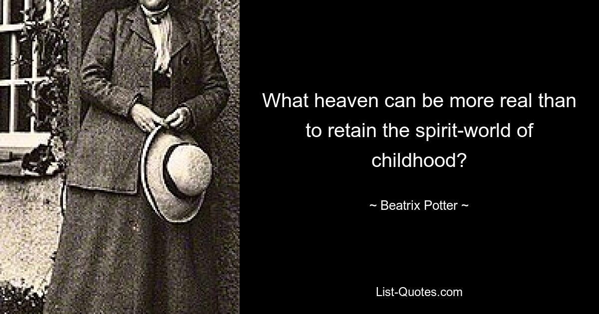 What heaven can be more real than to retain the spirit-world of childhood? — © Beatrix Potter