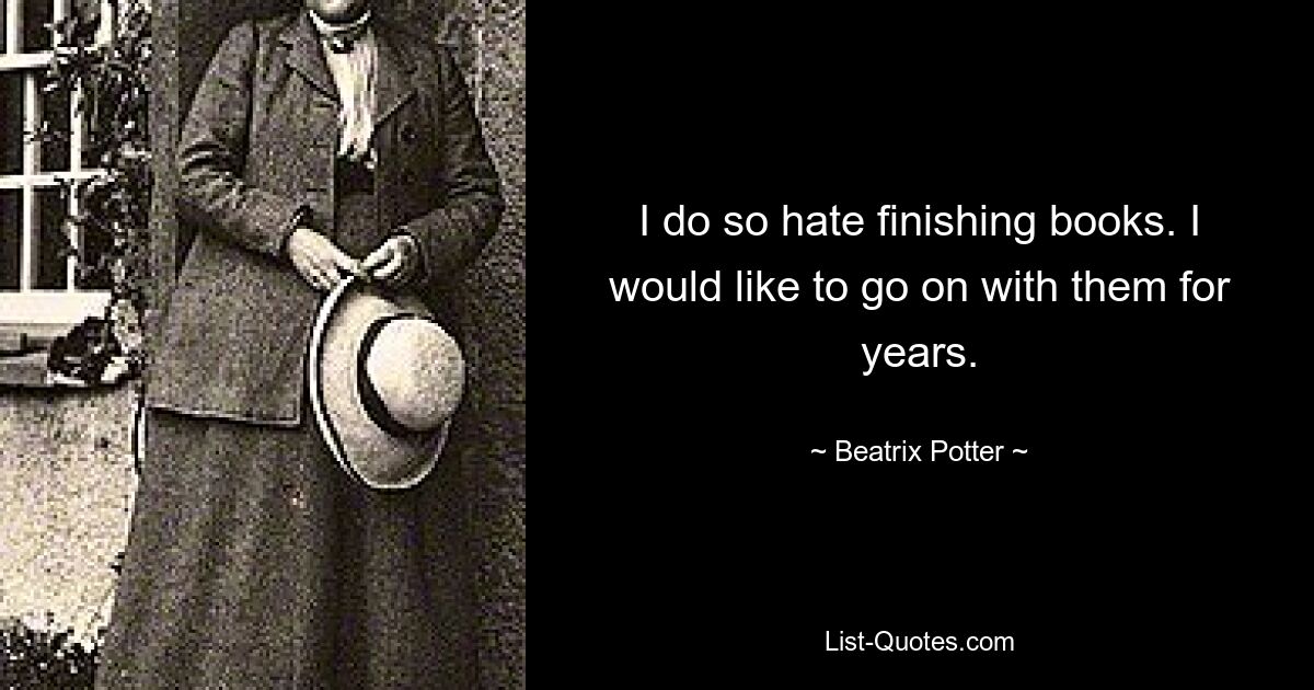 I do so hate finishing books. I would like to go on with them for years. — © Beatrix Potter