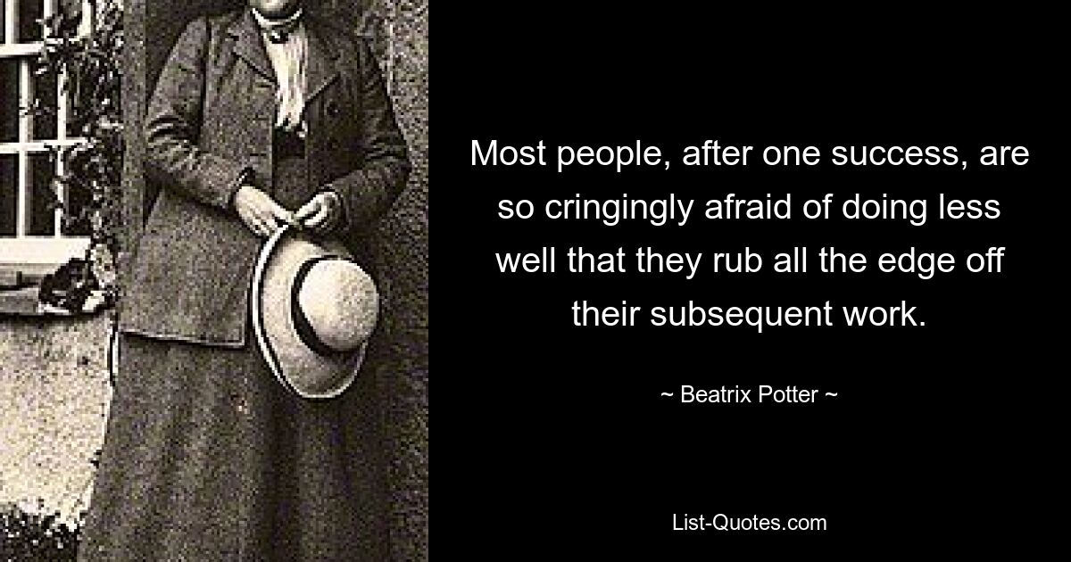 Most people, after one success, are so cringingly afraid of doing less well that they rub all the edge off their subsequent work. — © Beatrix Potter