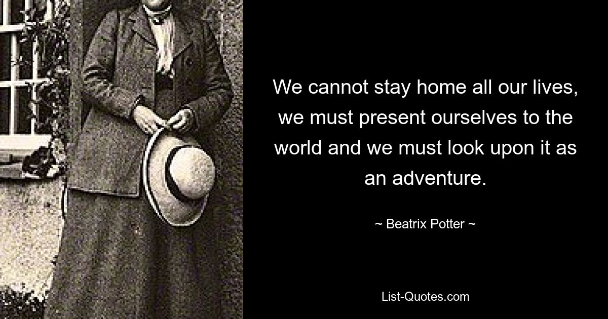 We cannot stay home all our lives, we must present ourselves to the world and we must look upon it as an adventure. — © Beatrix Potter