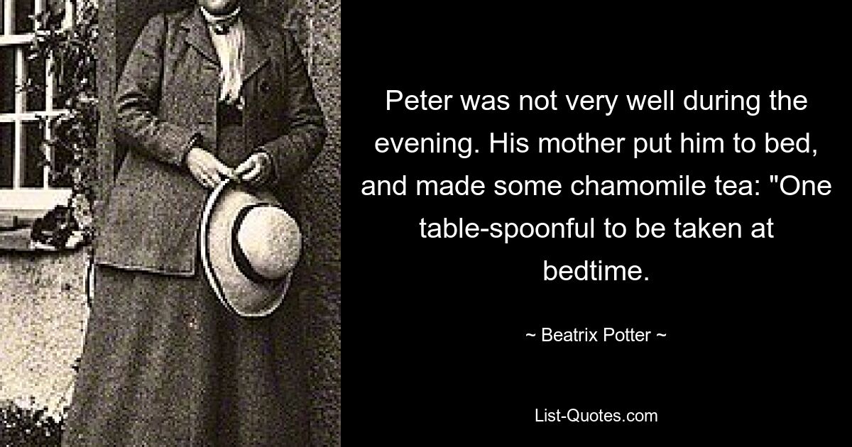 Peter was not very well during the evening. His mother put him to bed, and made some chamomile tea: "One table-spoonful to be taken at bedtime. — © Beatrix Potter