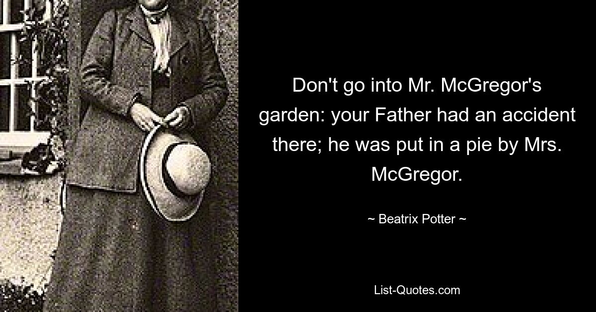 Don't go into Mr. McGregor's garden: your Father had an accident there; he was put in a pie by Mrs. McGregor. — © Beatrix Potter