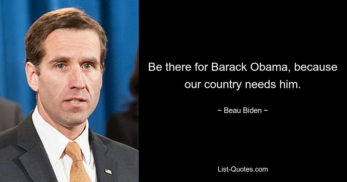 Be there for Barack Obama, because our country needs him. — © Beau Biden