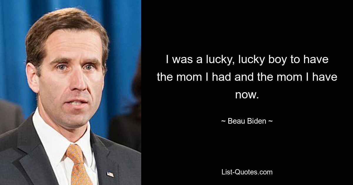 I was a lucky, lucky boy to have the mom I had and the mom I have now. — © Beau Biden