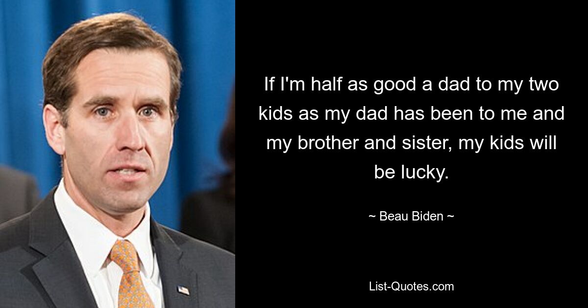 If I'm half as good a dad to my two kids as my dad has been to me and my brother and sister, my kids will be lucky. — © Beau Biden