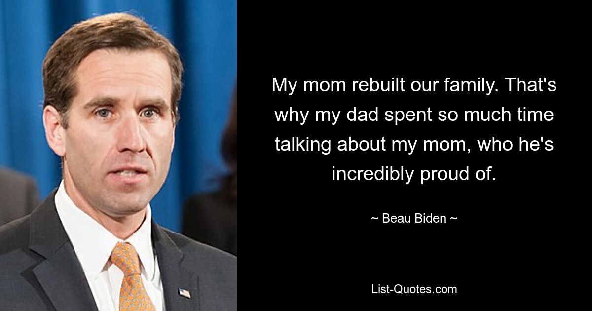 My mom rebuilt our family. That's why my dad spent so much time talking about my mom, who he's incredibly proud of. — © Beau Biden