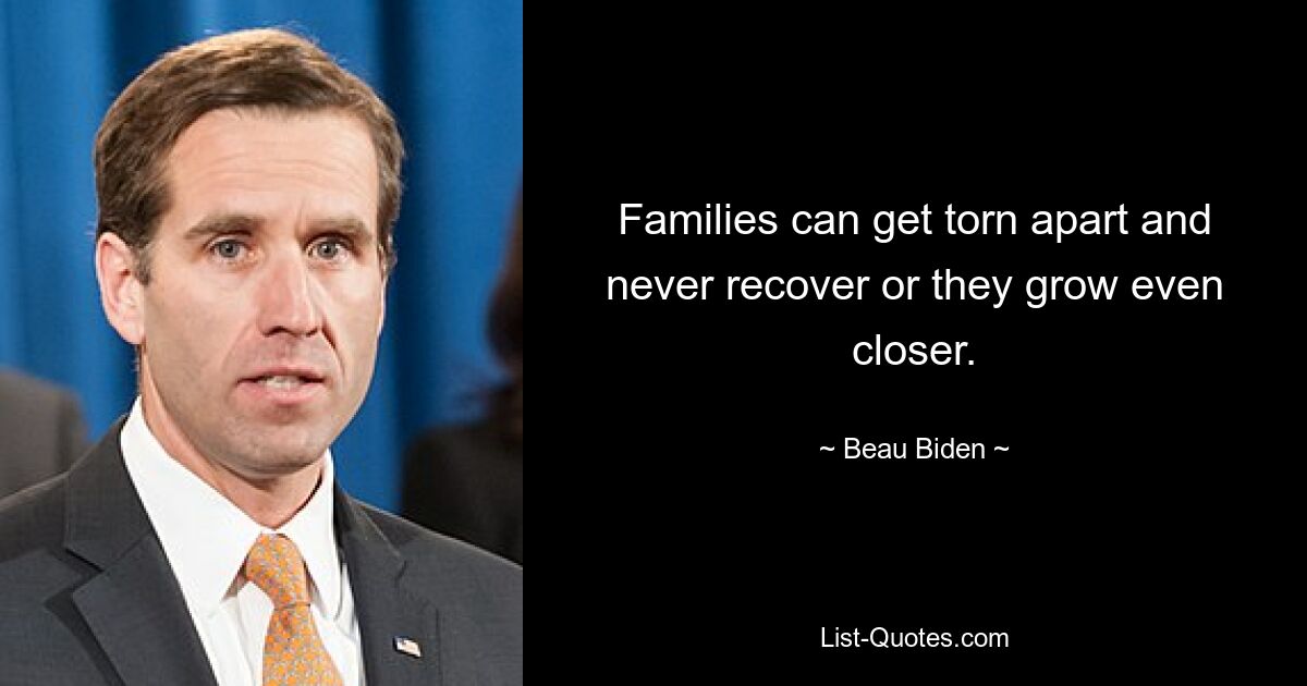 Families can get torn apart and never recover or they grow even closer. — © Beau Biden