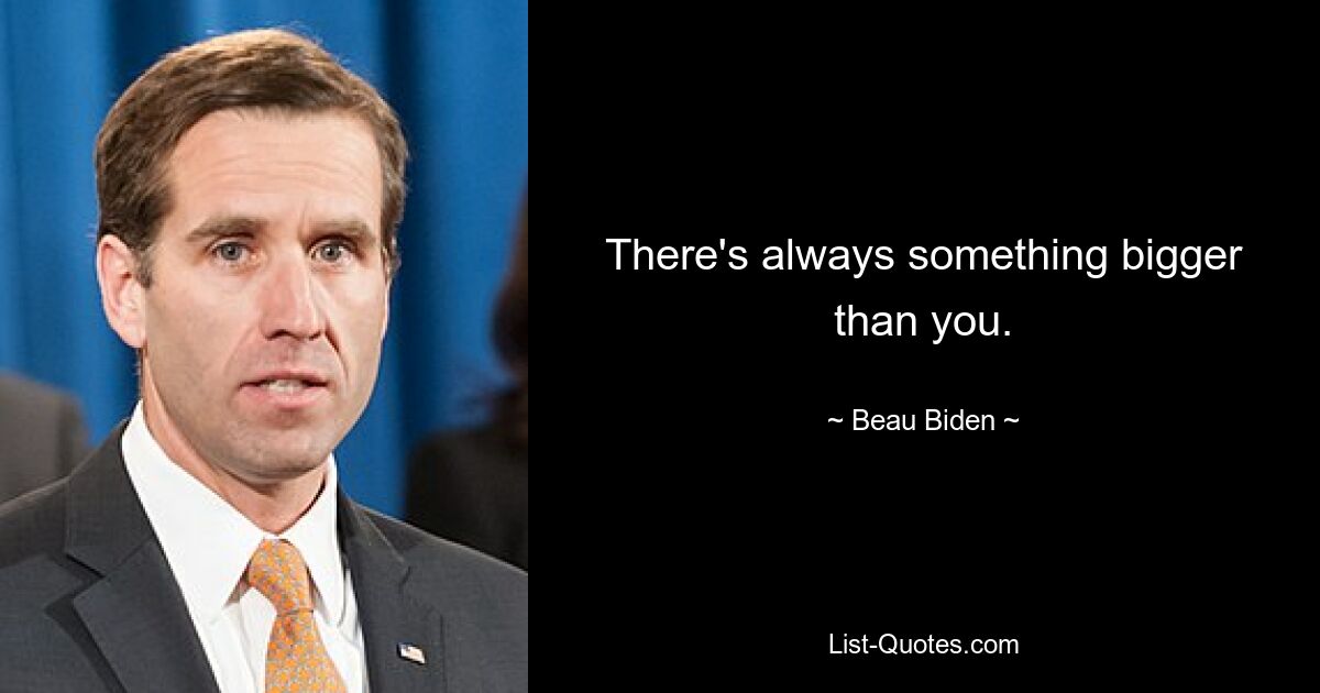 There's always something bigger than you. — © Beau Biden